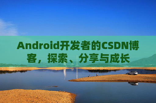 Android开发者的CSDN博客，探索、分享与成长