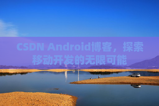 CSDN Android博客,探索移动开发的无限可能 CSDN Android博客,探索移动开发的无限可能